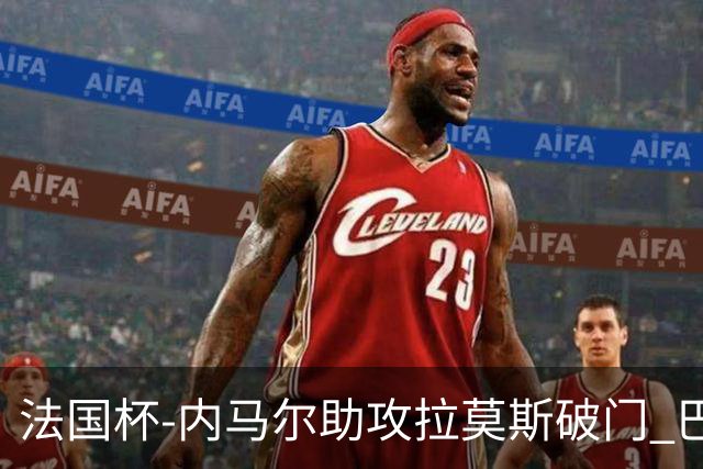 法国杯-内马尔助攻拉莫斯破门 巴黎1-2遭淘汰